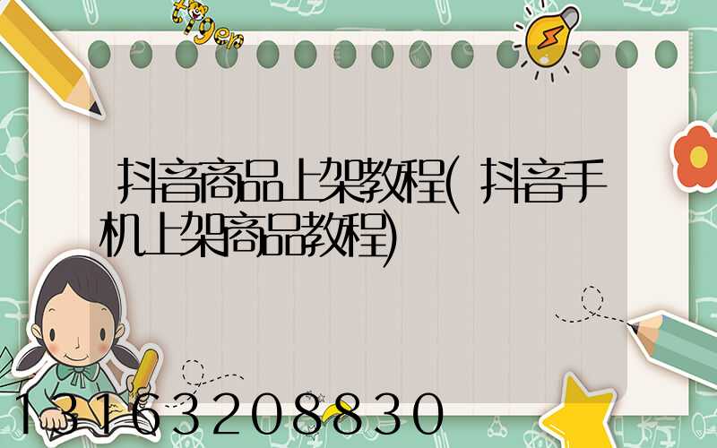 抖音商品上架教程(抖音手机上架商品教程)