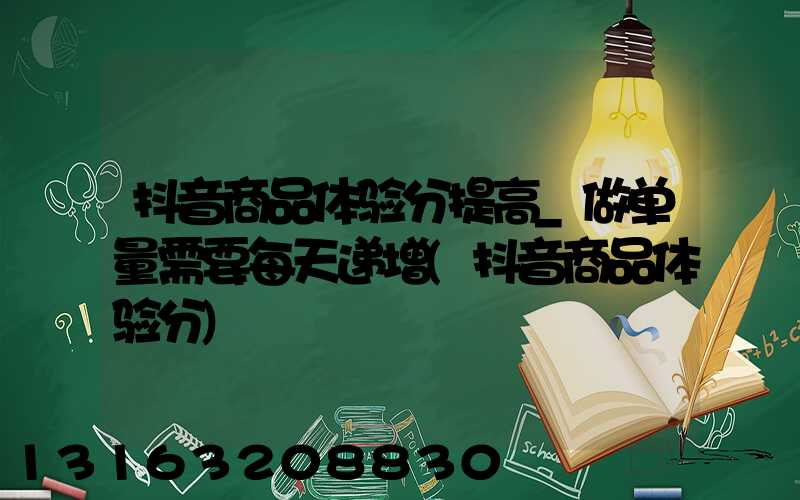 抖音商品体验分提高_做单量需要每天递增(抖音商品体验分)