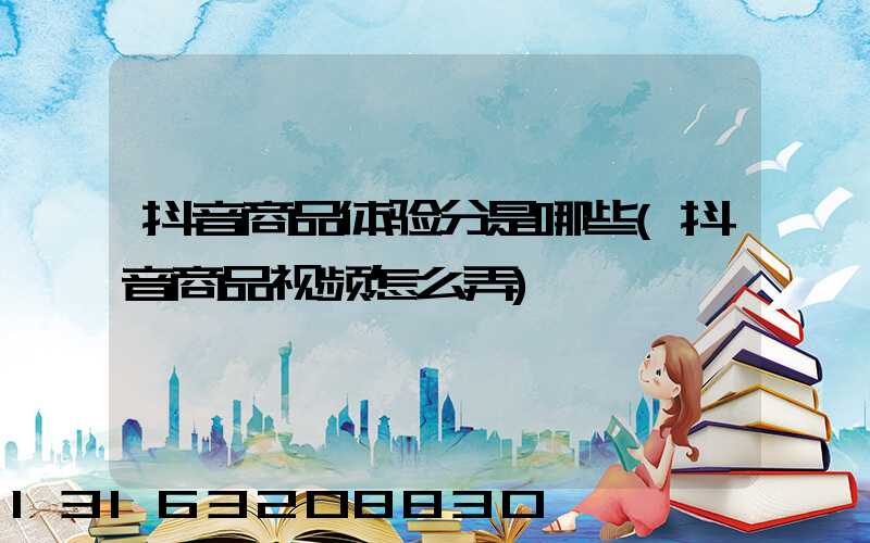 抖音商品体验分是哪些(抖音商品视频怎么弄)