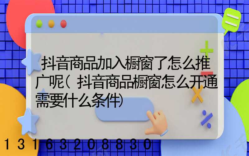 抖音商品加入橱窗了怎么推广呢(抖音商品橱窗怎么开通需要什么条件)