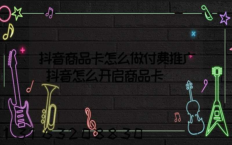 抖音商品卡怎么做付费推广(抖音怎么开启商品卡)