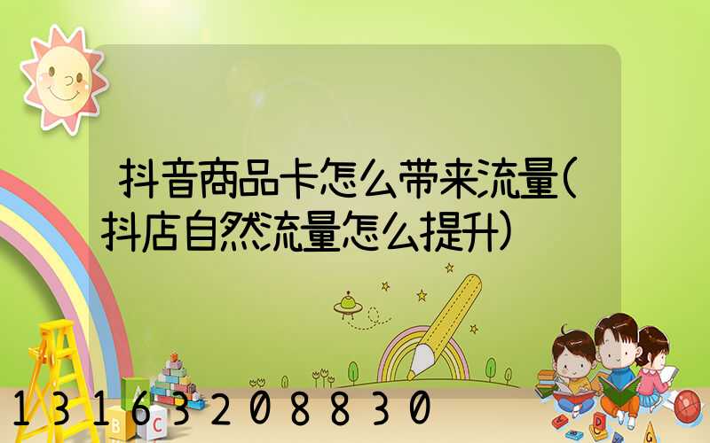 抖音商品卡怎么带来流量(抖店自然流量怎么提升)