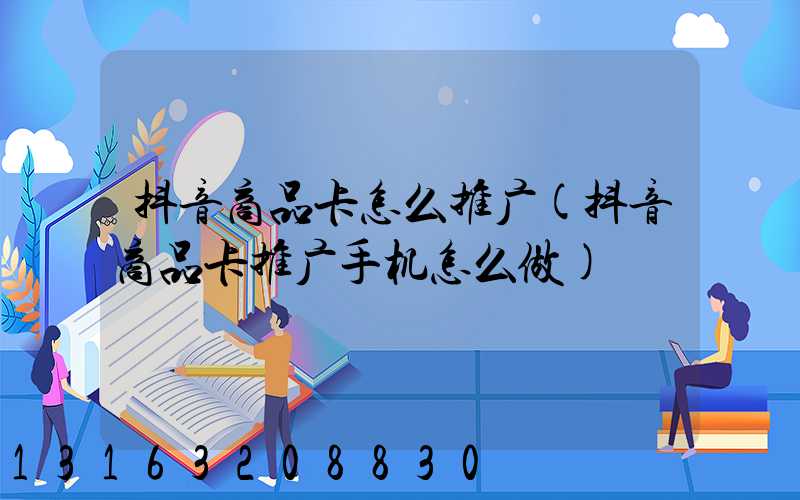 抖音商品卡怎么推广(抖音商品卡推广手机怎么做)