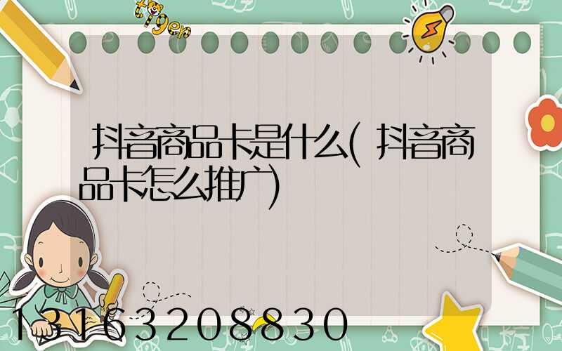 抖音商品卡是什么(抖音商品卡怎么推广)