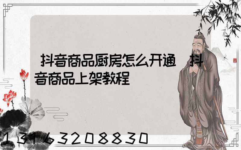 抖音商品厨房怎么开通(抖音商品上架教程)
