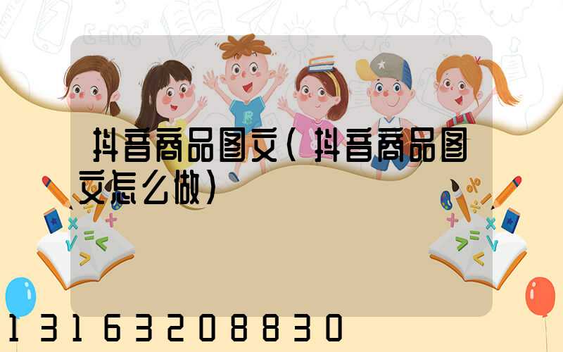 抖音商品图文(抖音商品图文怎么做)