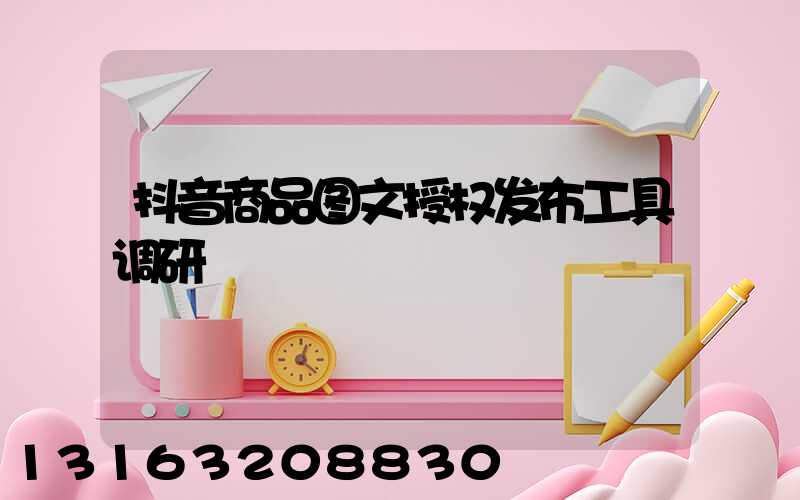 抖音商品图文授权发布工具调研
