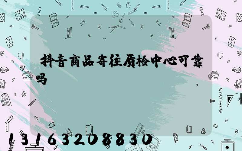 抖音商品寄往质检中心可靠吗