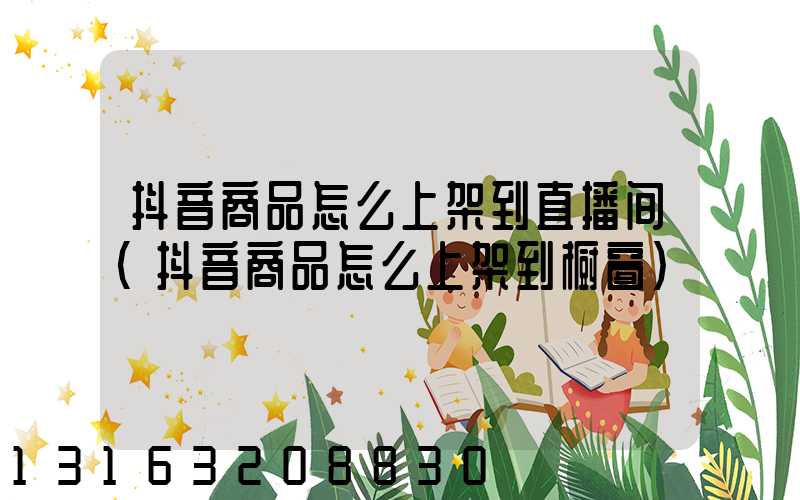 抖音商品怎么上架到直播间(抖音商品怎么上架到橱窗)
