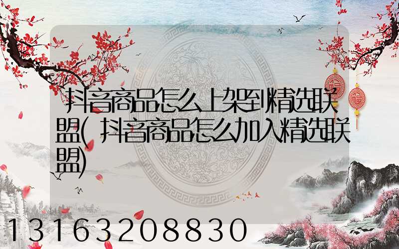 抖音商品怎么上架到精选联盟(抖音商品怎么加入精选联盟)