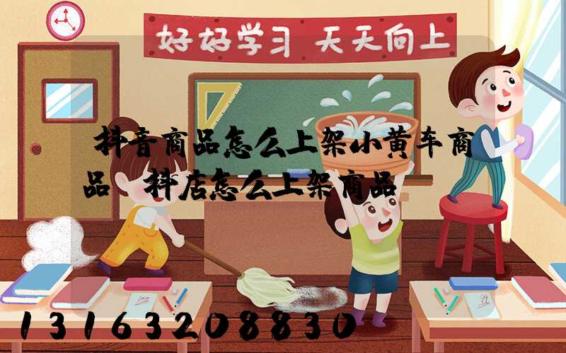 抖音商品怎么上架小黄车商品(抖店怎么上架商品)
