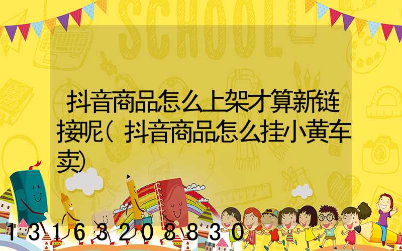 抖音商品怎么上架才算新链接呢(抖音商品怎么挂小黄车卖)