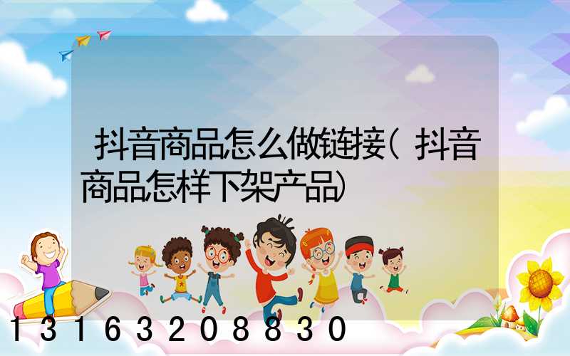 抖音商品怎么做链接(抖音商品怎样下架产品)