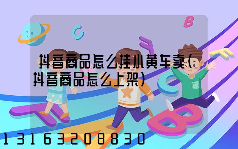 抖音商品怎么挂小黄车卖(抖音商品怎么上架)