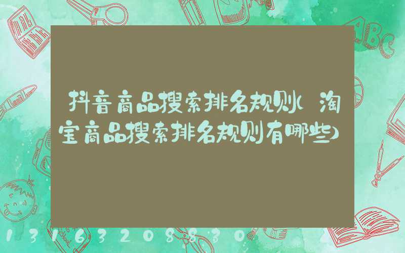抖音商品搜索排名规则(淘宝商品搜索排名规则有哪些)
