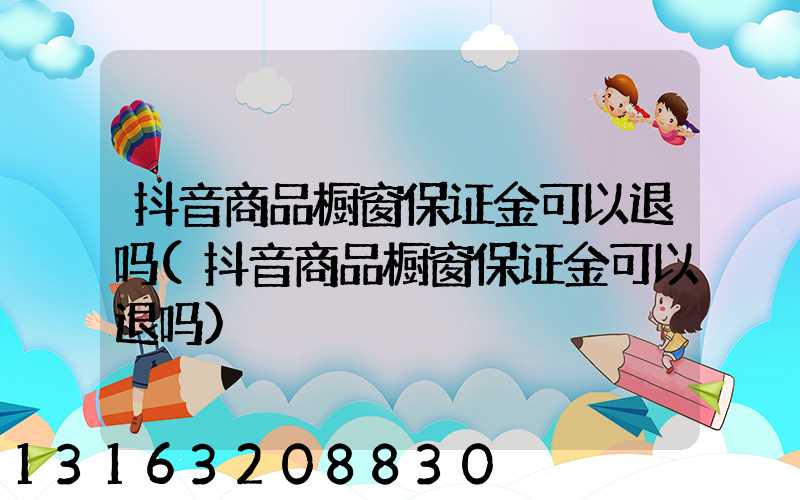 抖音商品橱窗保证金可以退吗(抖音商品橱窗保证金可以退吗)