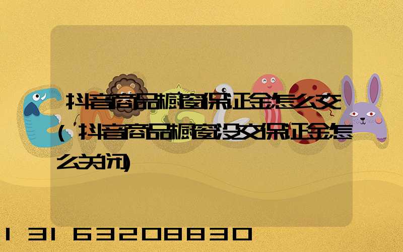 抖音商品橱窗保证金怎么交(抖音商品橱窗没交保证金怎么关闭)