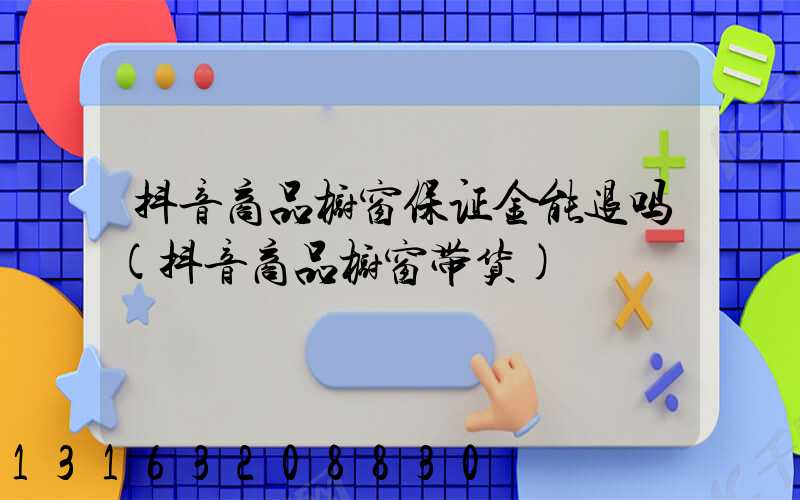 抖音商品橱窗保证金能退吗(抖音商品橱窗带货)