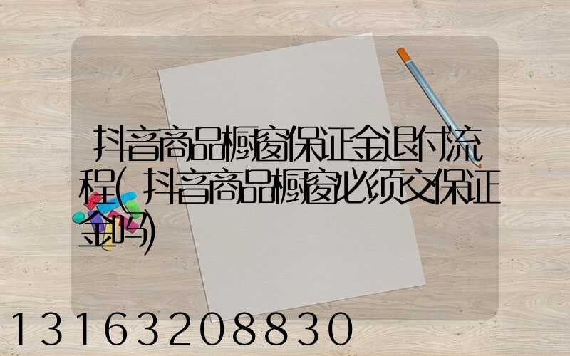 抖音商品橱窗保证金退付流程(抖音商品橱窗必须交保证金吗)