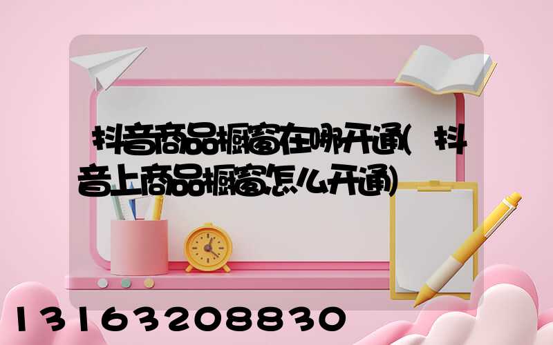 抖音商品橱窗在哪开通(抖音上商品橱窗怎么开通)