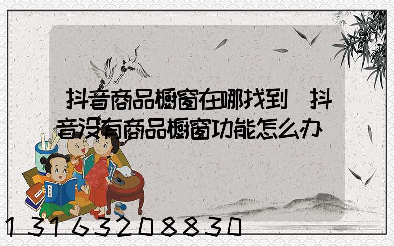 抖音商品橱窗在哪找到(抖音没有商品橱窗功能怎么办)