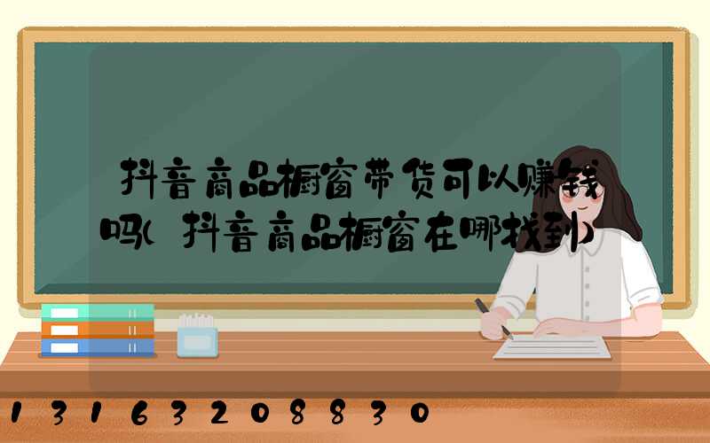 抖音商品橱窗带货可以赚钱吗(抖音商品橱窗在哪找到)