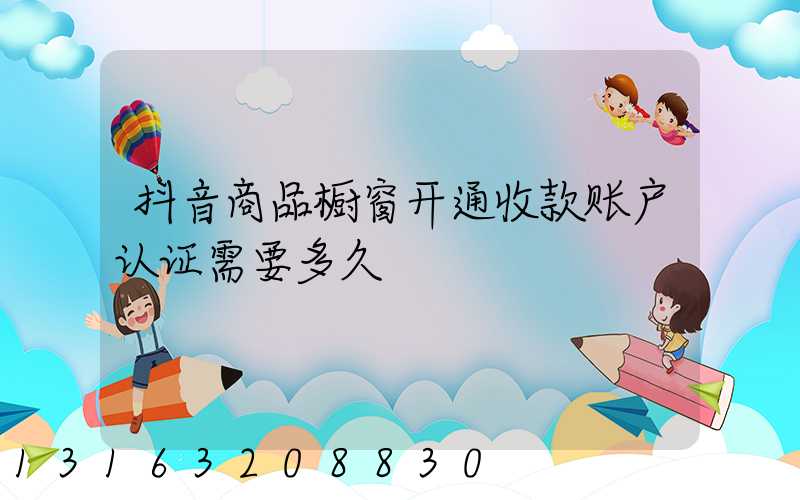 抖音商品橱窗开通收款账户认证需要多久