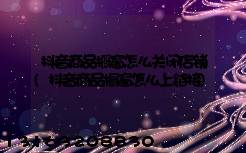 抖音商品橱窗怎么关闭店铺(抖音商品橱窗怎么上链接)