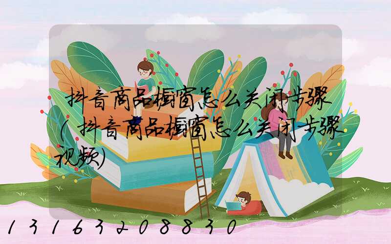 抖音商品橱窗怎么关闭步骤(抖音商品橱窗怎么关闭步骤视频)