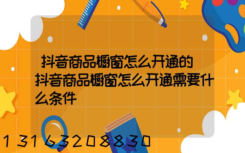抖音商品橱窗怎么开通的(抖音商品橱窗怎么开通需要什么条件)