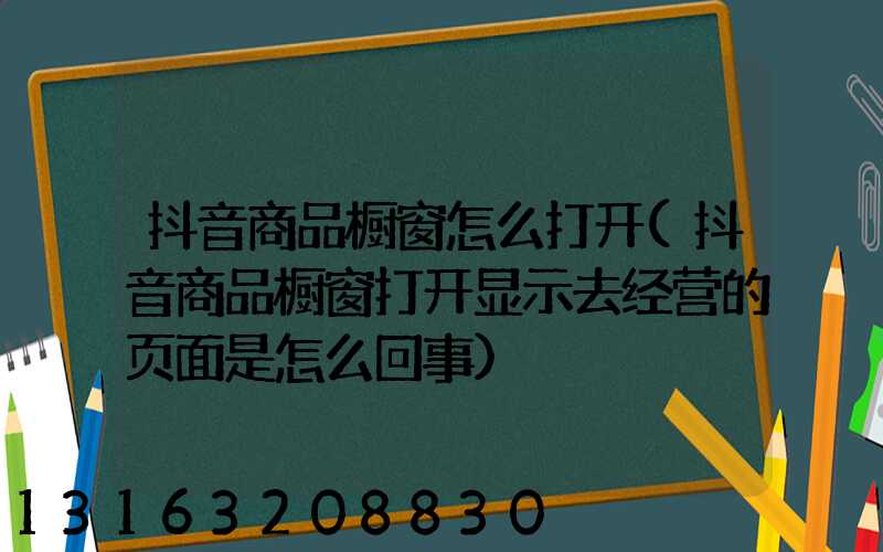 抖音商品橱窗怎么打开(抖音商品橱窗打开显示去经营的页面是怎么回事)