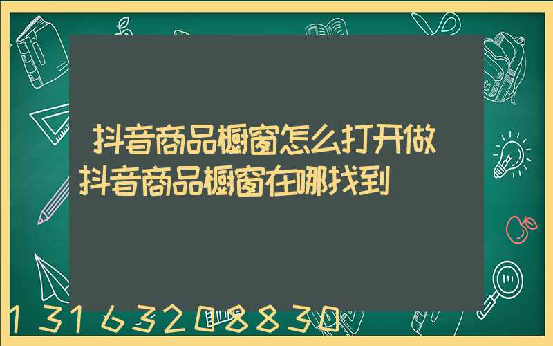 抖音商品橱窗怎么打开做(抖音商品橱窗在哪找到)