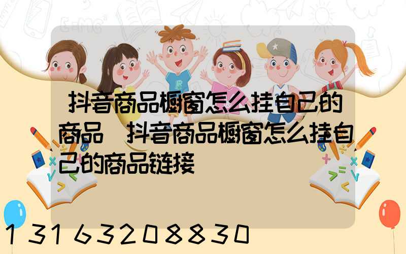 抖音商品橱窗怎么挂自己的商品(抖音商品橱窗怎么挂自己的商品链接)