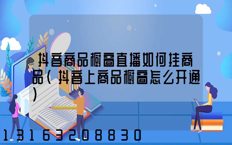 抖音商品橱窗直播如何挂商品(抖音上商品橱窗怎么开通)