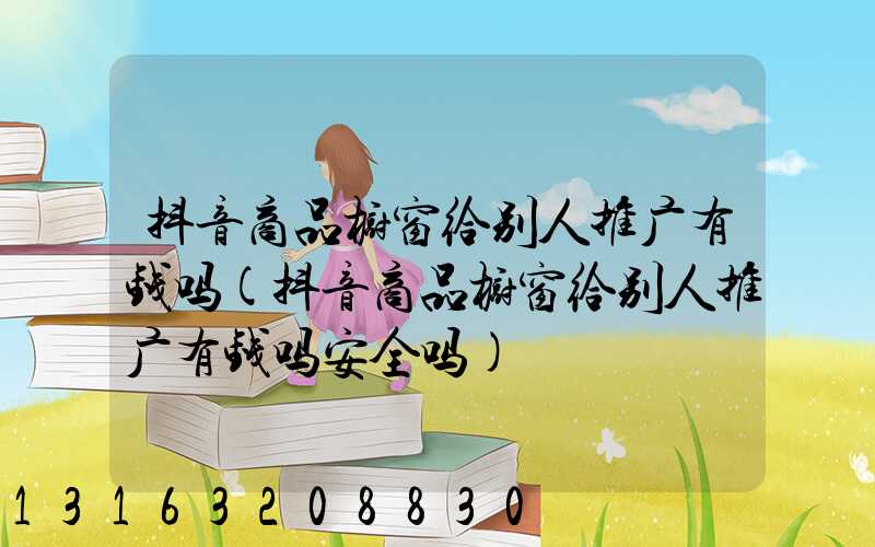 抖音商品橱窗给别人推广有钱吗(抖音商品橱窗给别人推广有钱吗安全吗)