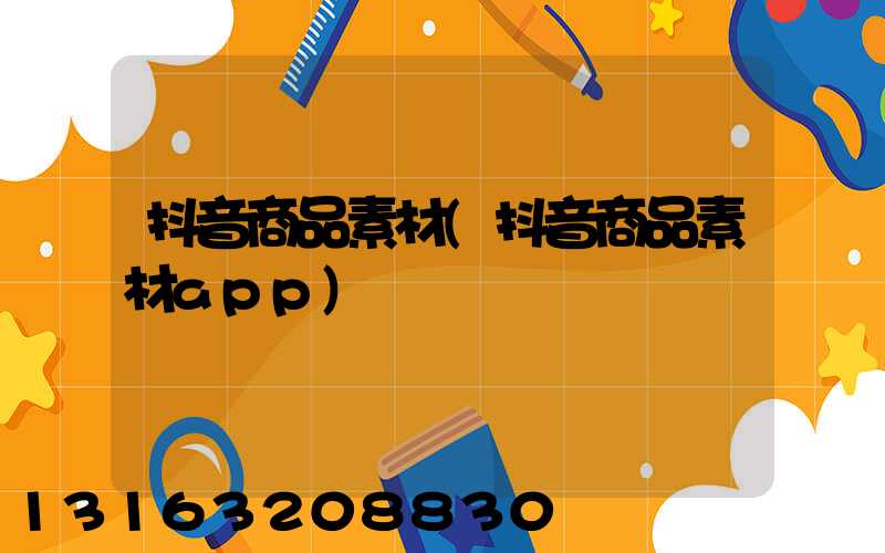 抖音商品素材(抖音商品素材app)