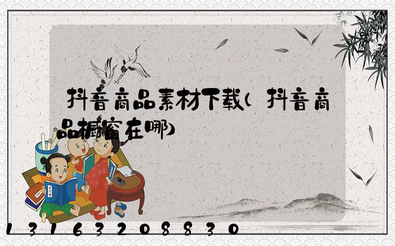 抖音商品素材下载(抖音商品橱窗在哪)