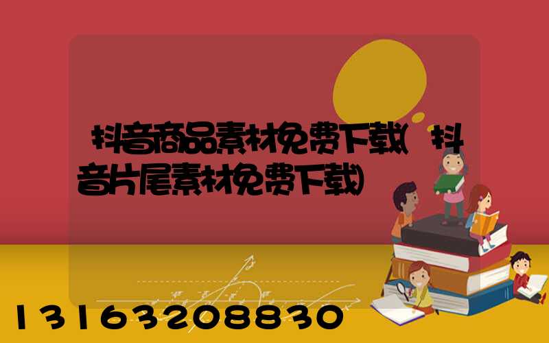 抖音商品素材免费下载(抖音片尾素材免费下载)