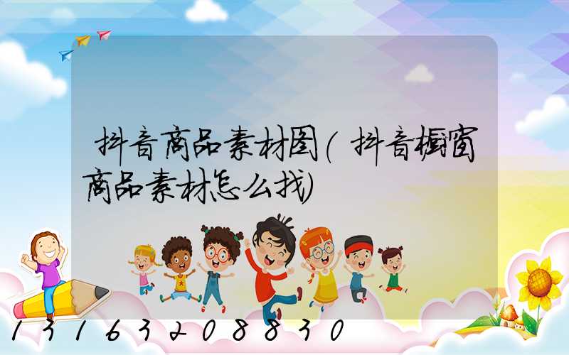 抖音商品素材图(抖音橱窗商品素材怎么找)