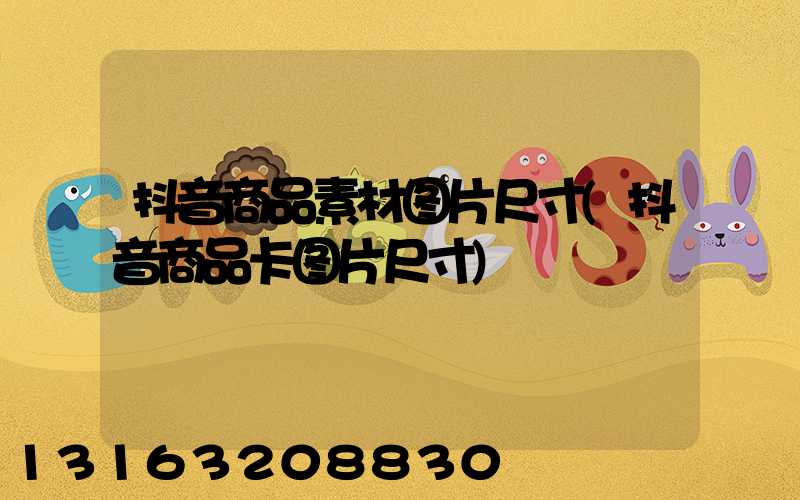 抖音商品素材图片尺寸(抖音商品卡图片尺寸)
