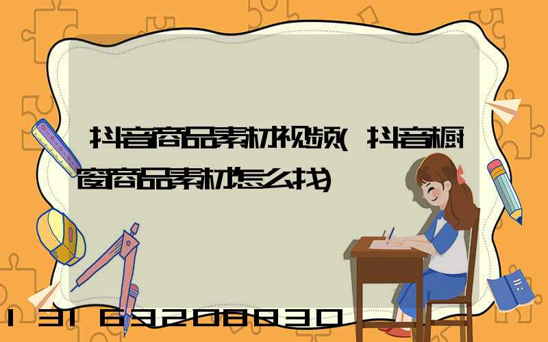抖音商品素材视频(抖音橱窗商品素材怎么找)