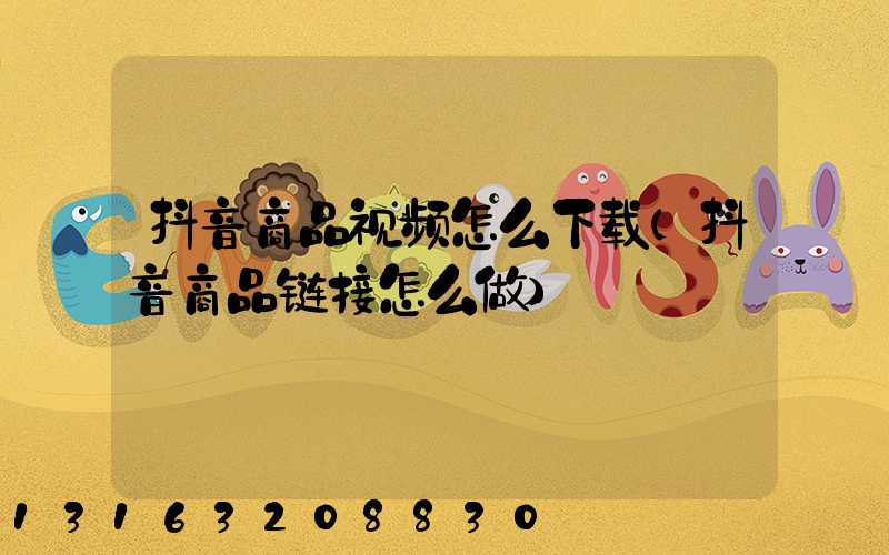 抖音商品视频怎么下载(抖音商品链接怎么做)