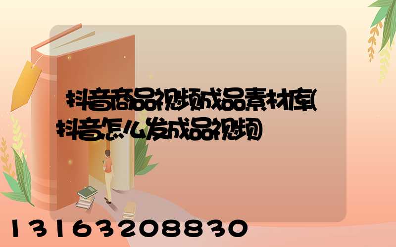 抖音商品视频成品素材库(抖音怎么发成品视频)