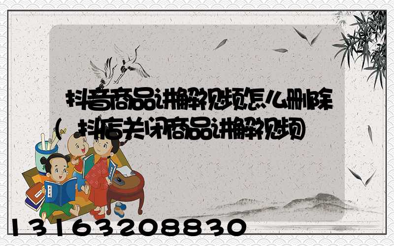 抖音商品讲解视频怎么删除(抖店关闭商品讲解视频)