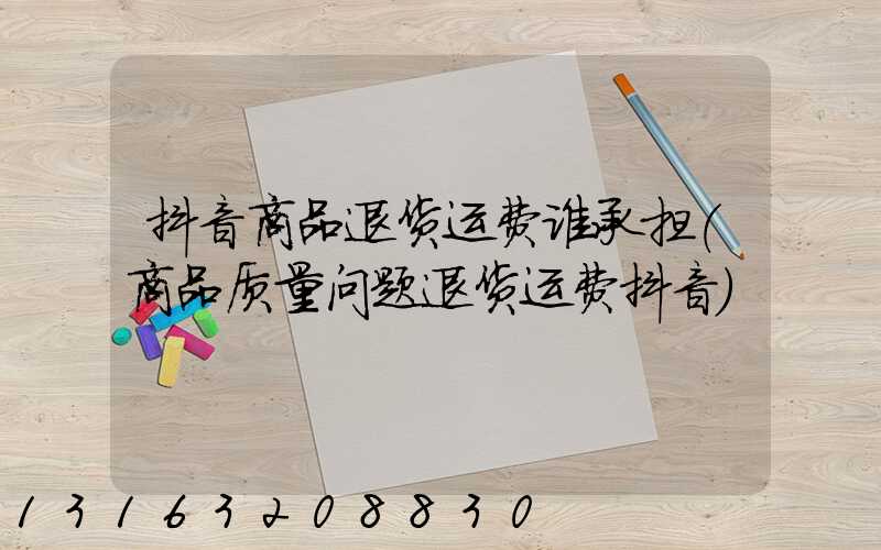 抖音商品退货运费谁承担(商品质量问题退货运费抖音)