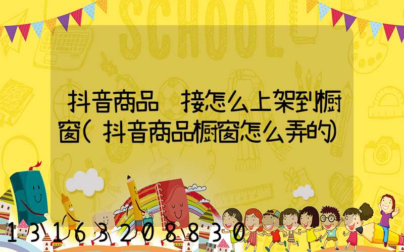 抖音商品链接怎么上架到橱窗(抖音商品橱窗怎么弄的)