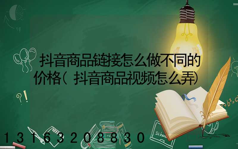 抖音商品链接怎么做不同的价格(抖音商品视频怎么弄)