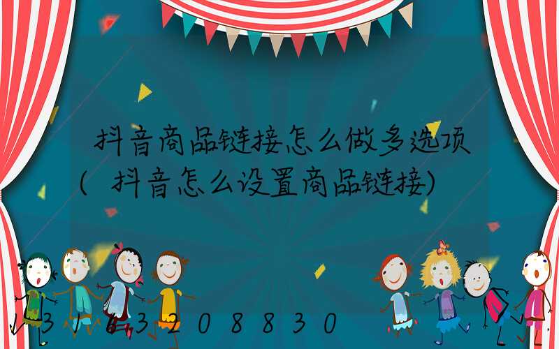 抖音商品链接怎么做多选项(抖音怎么设置商品链接)