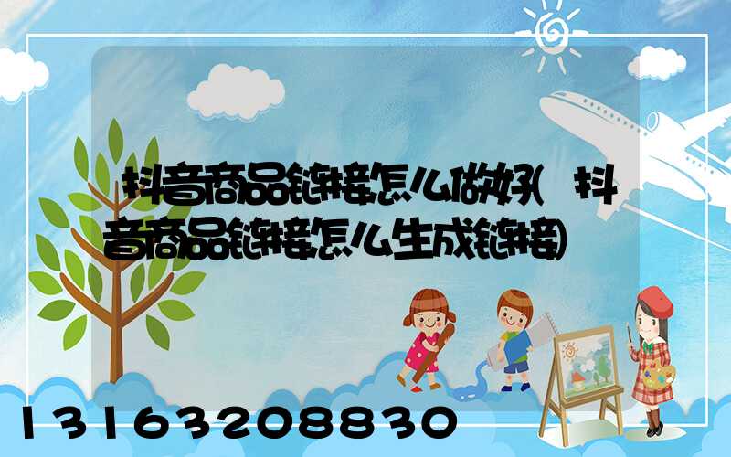 抖音商品链接怎么做好(抖音商品链接怎么生成链接)