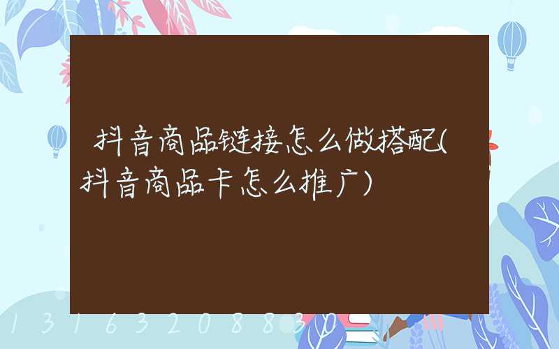 抖音商品链接怎么做搭配(抖音商品卡怎么推广)